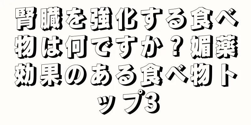 腎臓を強化する食べ物は何ですか？媚薬効果のある食べ物トップ3