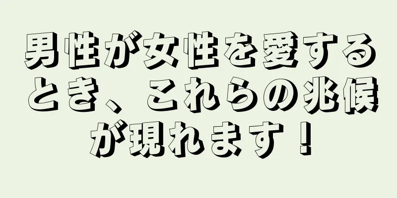 男性が女性を愛するとき、これらの兆候が現れます！