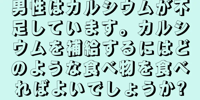 男性はカルシウムが不足しています。カルシウムを補給するにはどのような食べ物を食べればよいでしょうか?