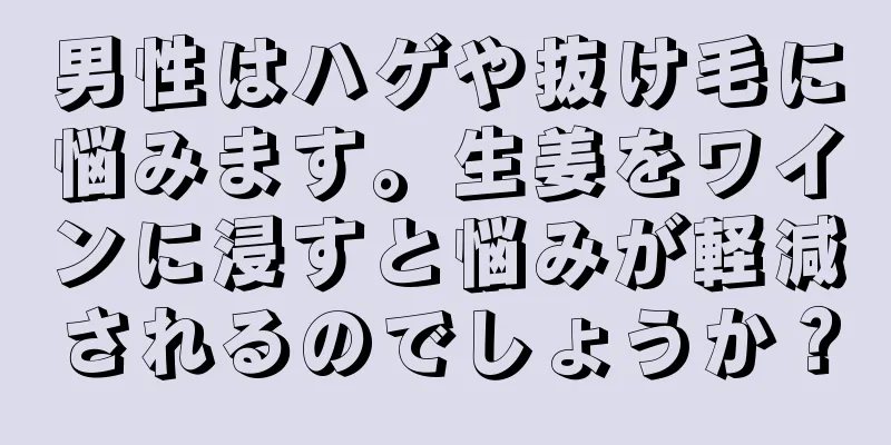 男性はハゲや抜け毛に悩みます。生姜をワインに浸すと悩みが軽減されるのでしょうか？
