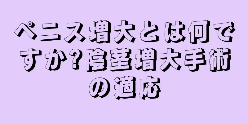 ペニス増大とは何ですか?陰茎増大手術の適応