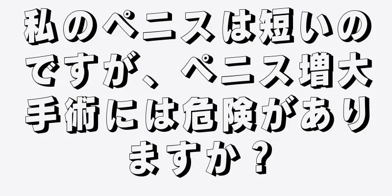 私のペニスは短いのですが、ペニス増大手術には危険がありますか？