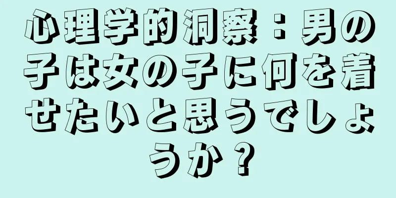 心理学的洞察：男の子は女の子に何を着せたいと思うでしょうか？