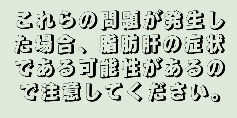 これらの問題が発生した場合、脂肪肝の症状である可能性があるので注意してください。