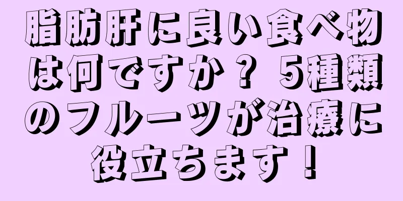 脂肪肝に良い食べ物は何ですか？ 5種類のフルーツが治療に役立ちます！