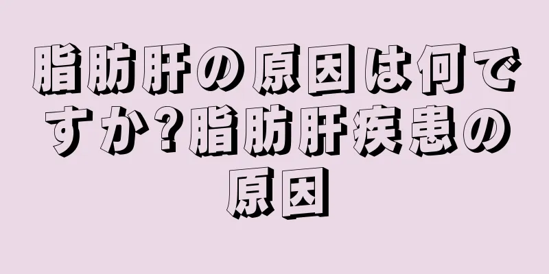 脂肪肝の原因は何ですか?脂肪肝疾患の原因