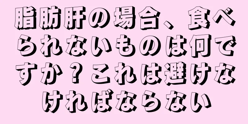 脂肪肝の場合、食べられないものは何ですか？これは避けなければならない