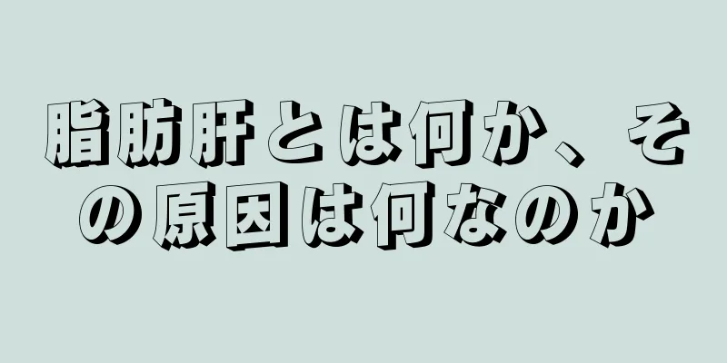 脂肪肝とは何か、その原因は何なのか