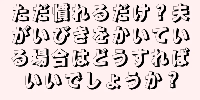 ただ慣れるだけ？夫がいびきをかいている場合はどうすればいいでしょうか？