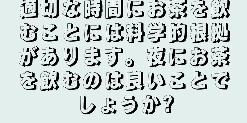適切な時間にお茶を飲むことには科学的根拠があります。夜にお茶を飲むのは良いことでしょうか?