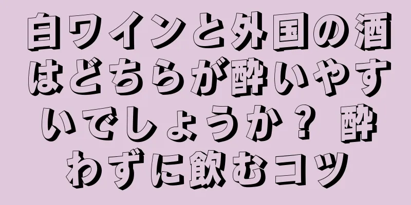 白ワインと外国の酒はどちらが酔いやすいでしょうか？ 酔わずに飲むコツ