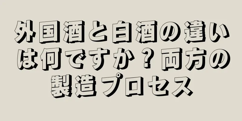 外国酒と白酒の違いは何ですか？両方の製造プロセス