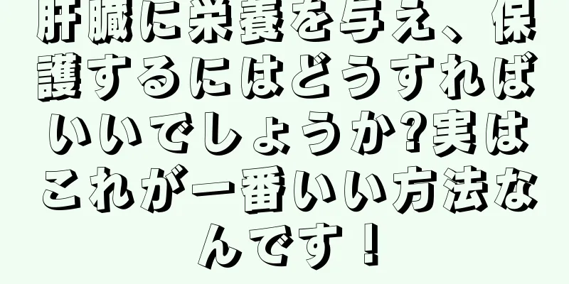 肝臓に栄養を与え、保護するにはどうすればいいでしょうか?実はこれが一番いい方法なんです！
