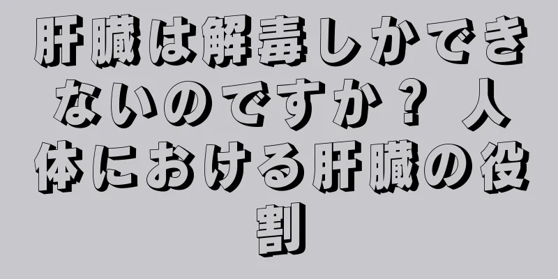 肝臓は解毒しかできないのですか？ 人体における肝臓の役割