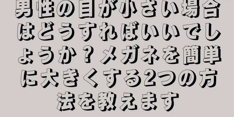 男性の目が小さい場合はどうすればいいでしょうか？メガネを簡単に大きくする2つの方法を教えます