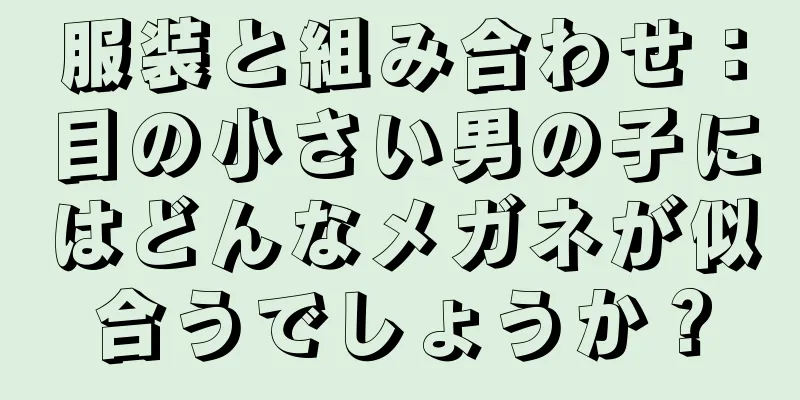 服装と組み合わせ：目の小さい男の子にはどんなメガネが似合うでしょうか？