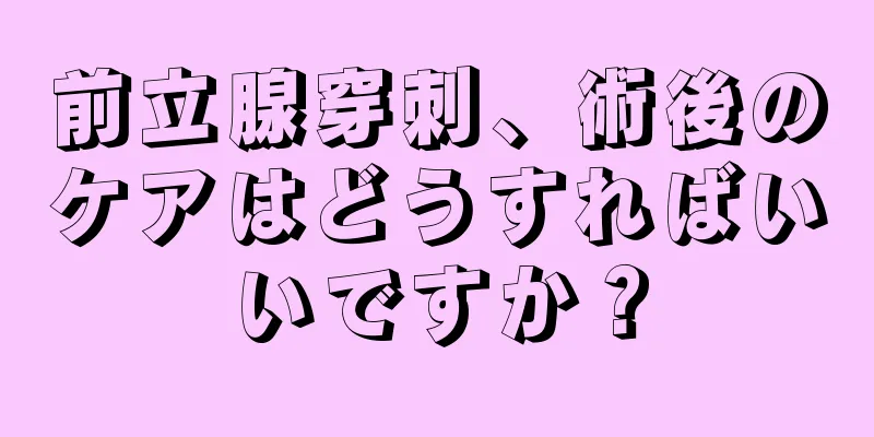 前立腺穿刺、術後のケアはどうすればいいですか？