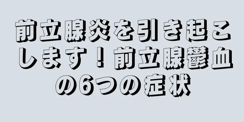 前立腺炎を引き起こします！前立腺鬱血の6つの症状
