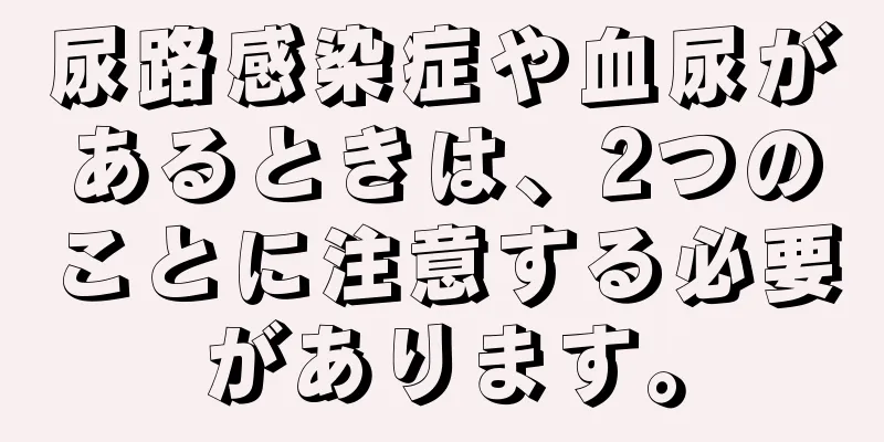 尿路感染症や血尿があるときは、2つのことに注意する必要があります。