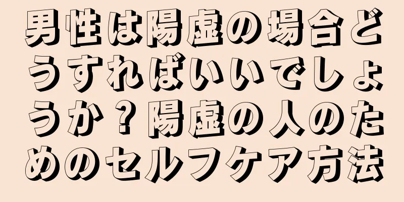 男性は陽虚の場合どうすればいいでしょうか？陽虚の人のためのセルフケア方法