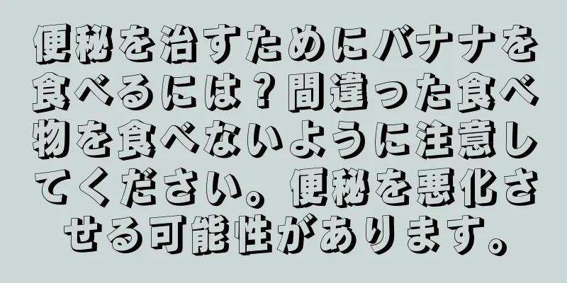 便秘を治すためにバナナを食べるには？間違った食べ物を食べないように注意してください。便秘を悪化させる可能性があります。
