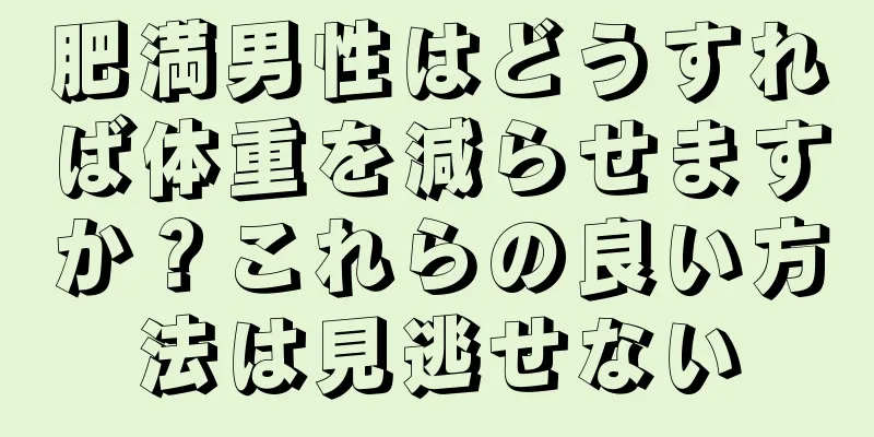 肥満男性はどうすれば体重を減らせますか？これらの良い方法は見逃せない