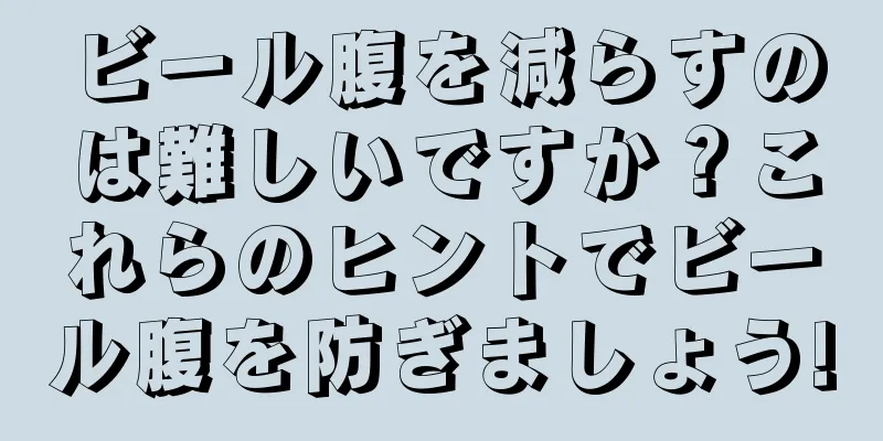 ビール腹を減らすのは難しいですか？これらのヒントでビール腹を防ぎましょう!