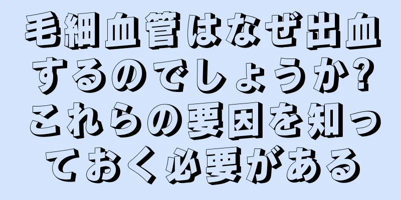 毛細血管はなぜ出血するのでしょうか?これらの要因を知っておく必要がある
