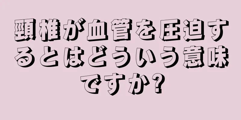 頸椎が血管を圧迫するとはどういう意味ですか?