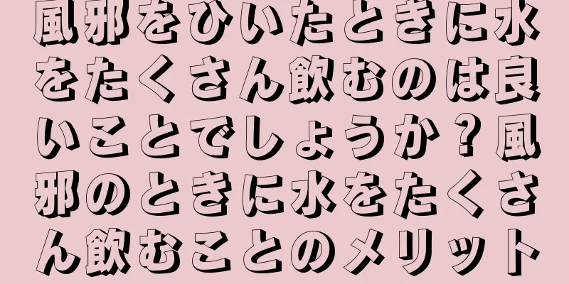 風邪をひいたときに水をたくさん飲むのは良いことでしょうか？風邪のときに水をたくさん飲むことのメリット