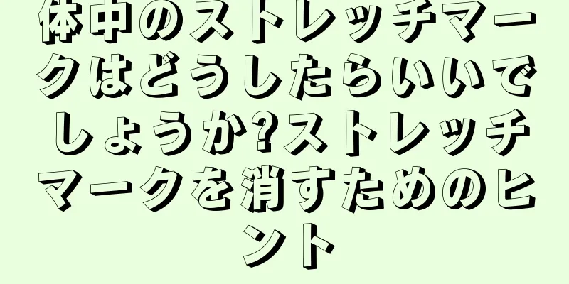 体中のストレッチマークはどうしたらいいでしょうか?ストレッチマークを消すためのヒント