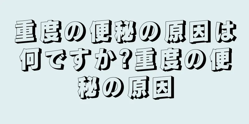 重度の便秘の原因は何ですか?重度の便秘の原因