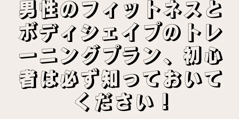 男性のフィットネスとボディシェイプのトレーニングプラン、初心者は必ず知っておいてください！