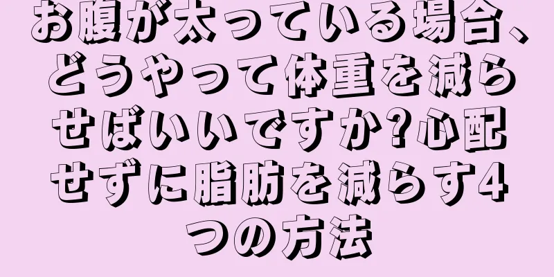 お腹が太っている場合、どうやって体重を減らせばいいですか?心配せずに脂肪を減らす4つの方法