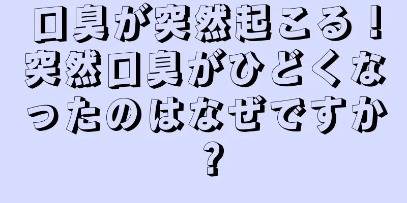口臭が突然起こる！突然口臭がひどくなったのはなぜですか？