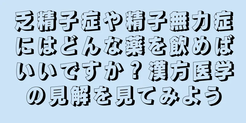 乏精子症や精子無力症にはどんな薬を飲めばいいですか？漢方医学の見解を見てみよう