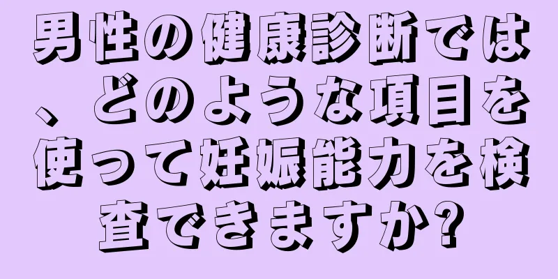 男性の健康診断では、どのような項目を使って妊娠能力を検査できますか?