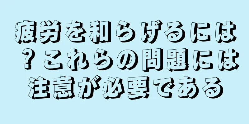 疲労を和らげるには？これらの問題には注意が必要である