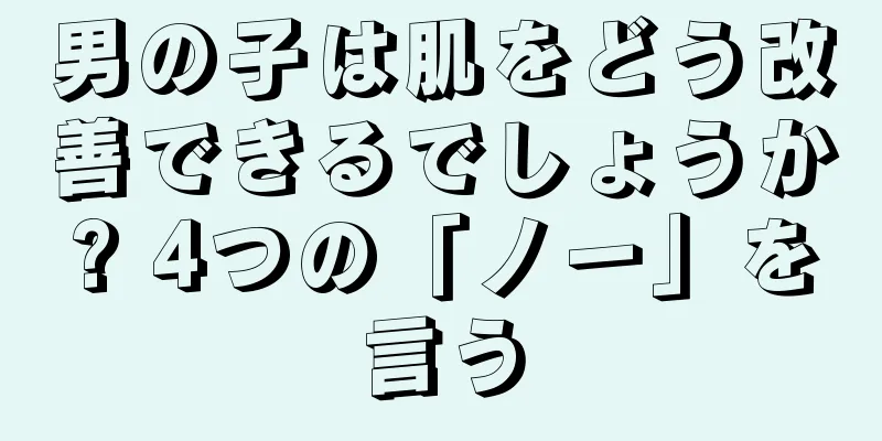 男の子は肌をどう改善できるでしょうか? 4つの「ノー」を言う