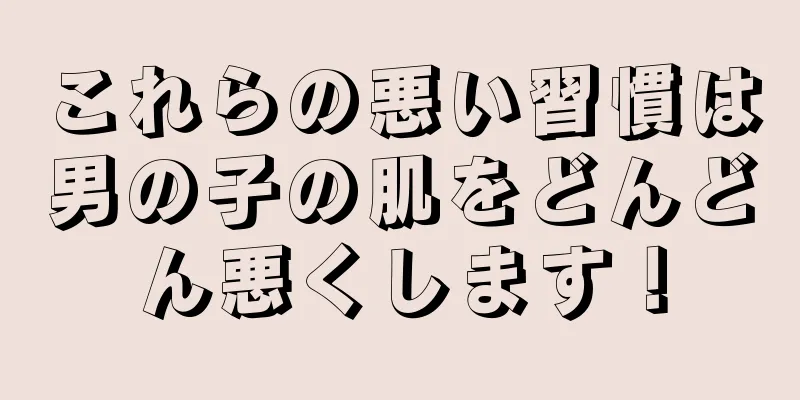 これらの悪い習慣は男の子の肌をどんどん悪くします！