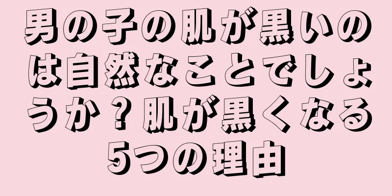 男の子の肌が黒いのは自然なことでしょうか？肌が黒くなる5つの理由