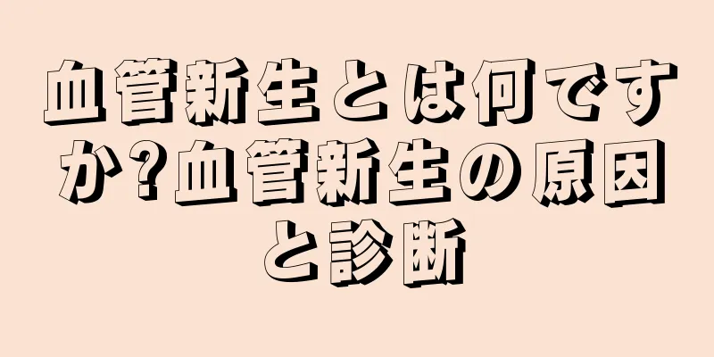 血管新生とは何ですか?血管新生の原因と診断