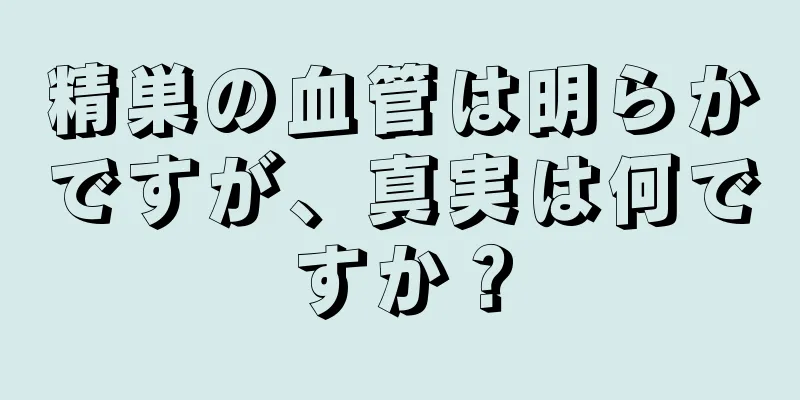 精巣の血管は明らかですが、真実は何ですか？