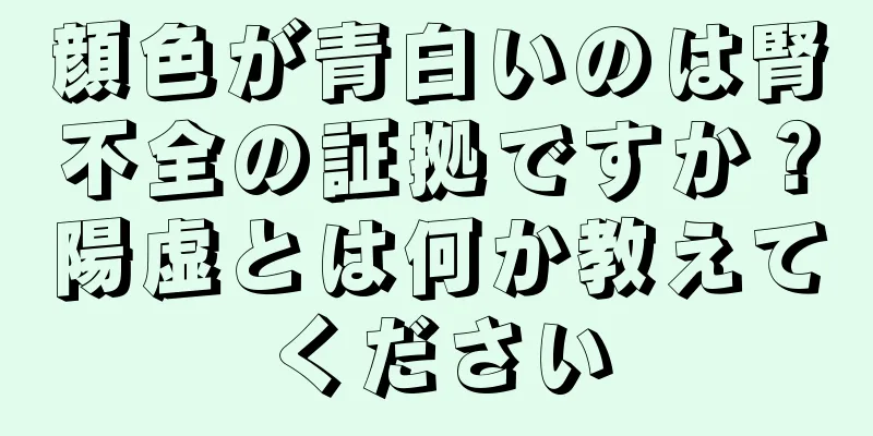 顔色が青白いのは腎不全の証拠ですか？陽虚とは何か教えてください