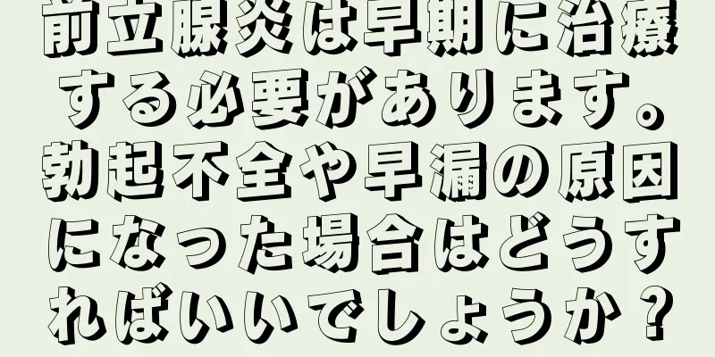 前立腺炎は早期に治療する必要があります。勃起不全や早漏の原因になった場合はどうすればいいでしょうか？