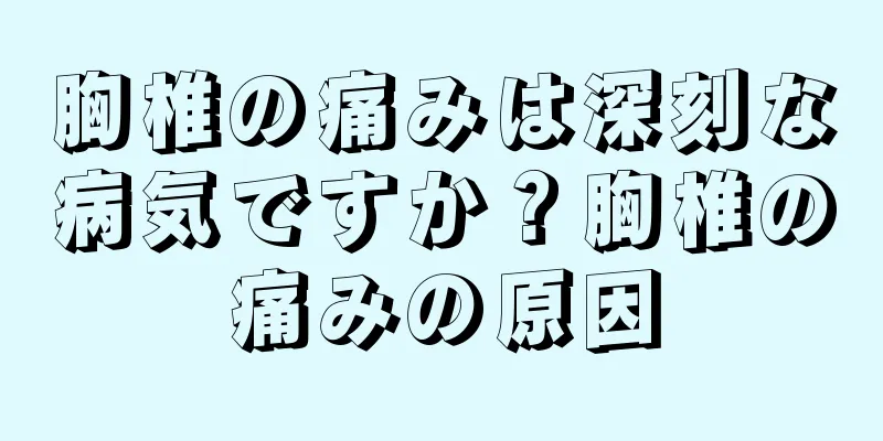 胸椎の痛みは深刻な病気ですか？胸椎の痛みの原因