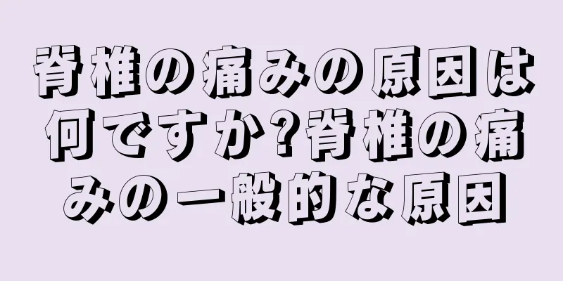 脊椎の痛みの原因は何ですか?脊椎の痛みの一般的な原因