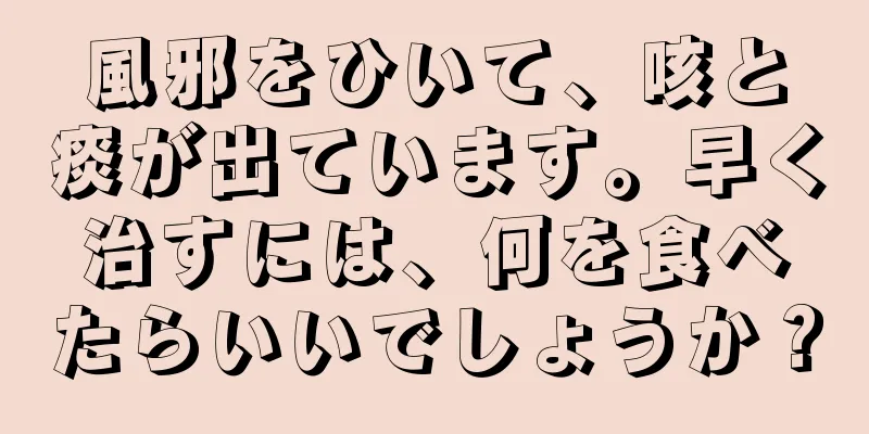 風邪をひいて、咳と痰が出ています。早く治すには、何を食べたらいいでしょうか？