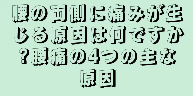 腰の両側に痛みが生じる原因は何ですか?腰痛の4つの主な原因