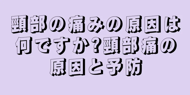 頸部の痛みの原因は何ですか?頸部痛の原因と予防